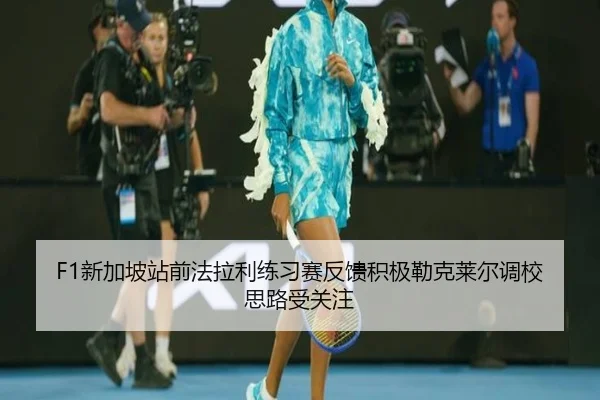 F1新加坡站前法拉利练习赛反馈积极勒克莱尔调校思路受关注