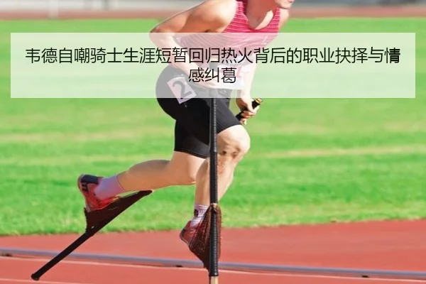 韦德自嘲骑士生涯短暂回归热火背后的职业抉择与情感纠葛