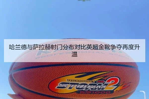 哈兰德与萨拉赫射门分布对比英超金靴争夺再度升温
